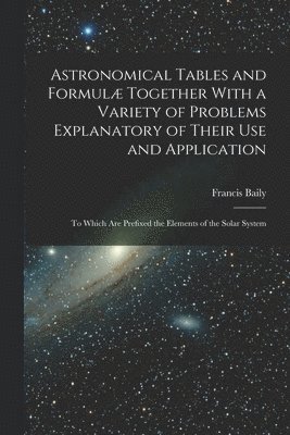 bokomslag Astronomical Tables and Formul Together With a Variety of Problems Explanatory of Their Use and Application