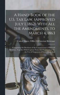 Hand-Book of the U.S. Tax Law, (Approved July 1, 1862) With All the Amendments, to March 4, 1863