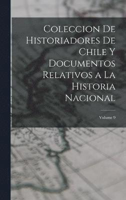 Coleccion De Historiadores De Chile Y Documentos Relativos a La Historia Nacional; Volume 9