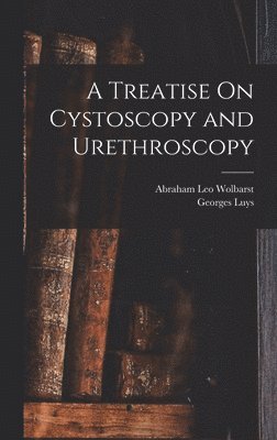 Georges Luys, Abraham Leo Wolbarst - Treatise On Cystoscopy and Urethroscopy, Inbunden