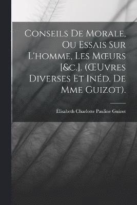 Conseils De Morale, Ou Essais Sur L'homme, Les Moeurs [&c.]. (OEuvres Diverses Et Ind. De Mme Guizot). 1