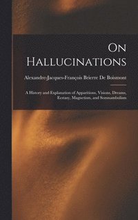 bokomslag On Hallucinations; a History and Explanation of Apparitions, Visions, Dreams, Ecstasy, Magnetism, and Somnambulism