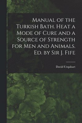 David Urquhart - Manual of the Turkish Bath. Heat a Mode of Cure and a Source of Strength for Men and Animals. Ed. by Sir J. Fife, Häftad