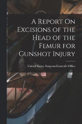 bokomslag A Report On Excisions of the Head of the Femur for Gunshot Injury