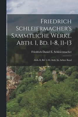 Friedrich Schleiermacher's Sammtliche Werke. Abth. 1, Bd. 1-8, 11-13; Abth. Ii, Bd. 1-10; Abth. Iii, Achter Band 1