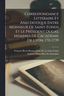 Correspondance Littraire Et Anecdotique Entre Monsieur De Saint-Fonds Et Le Prsident Dugas, Membres De L'acadmie De Lyon, 1711-1739 1