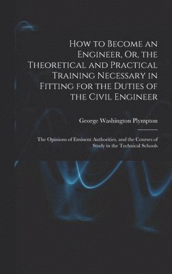 How to Become an Engineer, Or, the Theoretical and Practical Training Necessary in Fitting for the Duties of the Civil Engineer