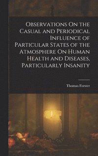 bokomslag Observations On the Casual and Periodical Influence of Particular States of the Atmosphere On Human Health and Diseases, Particularly Insanity