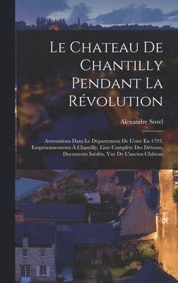 Alexandre Sorel - Chateau De Chantilly Pendant La Révolution, Inbunden