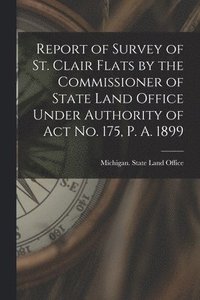 bokomslag Report of Survey of St. Clair Flats by the Commissioner of State Land Office Under Authority of Act No. 175, P. A. 1899