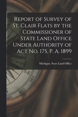 Report of Survey of St. Clair Flats by the Commissioner of State Land Office Under Authority of Act No. 175, P. A. 1899 1