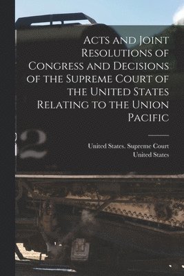 bokomslag Acts and Joint Resolutions of Congress and Decisions of the Supreme Court of the United States Relating to the Union Pacific