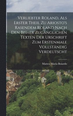 Matteo Maria Boiardo - Verliebter Roland, Als Erster Theil Zu Ariosto's Rasendem Roland Nach Den Bisher Zugänglichen Texten Der Urschrift Zum Erstenmale Vollständig Verdeutscht, Inbunden