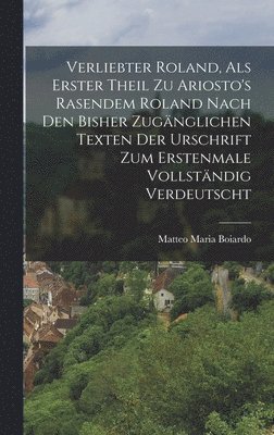 Verliebter Roland, Als Erster Theil Zu Ariosto's Rasendem Roland Nach Den Bisher Zugnglichen Texten Der Urschrift Zum Erstenmale Vollstndig Verdeutscht 1