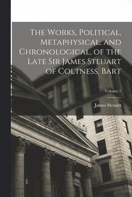James Steuart - Works, Political, Metaphysical, and Chronological, of the Late Sir James Steuart of Coltness, Bart; Volume 1, Häftad
