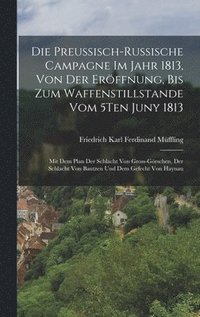 bokomslag Die Preussisch-Russische Campagne Im Jahr 1813, Von Der Erffnung, Bis Zum Waffenstillstande Vom 5Ten Juny 1813