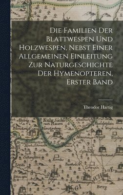 Die Familien der Blattwespen und Holzwespen, nebst einer allgemeinen Einleitung zur Naturgeschichte der Hymenopteren, Erster Band 1