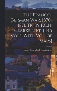bokomslag The Franco-German War, 1870-1871, Tr. by F.C.H. Clarke. 2 Pt. [In 5 Vols. With Vol. of Maps]
