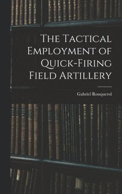 bokomslag The Tactical Employment of Quick-Firing Field Artillery