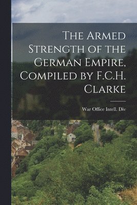 War Office Intell DIV - Armed Strength of the German Empire, Compiled by F.C.H. Clarke, Häftad