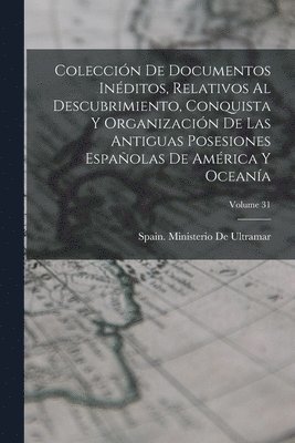 bokomslag Coleccin De Documentos Inditos, Relativos Al Descubrimiento, Conquista Y Organizacin De Las Antiguas Posesiones Espaolas De Amrica Y Oceana; Volume 31