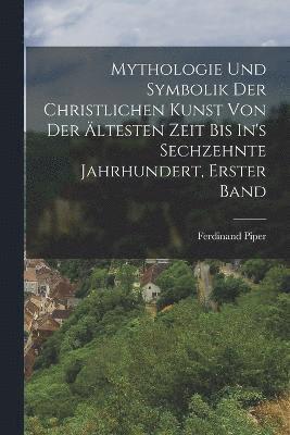 Ferdinand Piper - Mythologie Und Symbolik Der Christlichen Kunst Von Der Ältesten Zeit Bis In's Sechzehnte Jahrhundert, Erster Band, Häftad