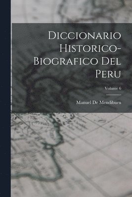 Diccionario Historico-Biografico Del Peru; Volume 6 1