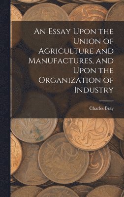 bokomslag An Essay Upon the Union of Agriculture and Manufactures, and Upon the Organization of Industry