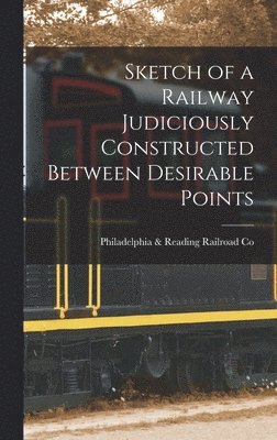Philadelphia & Reading Railroad Co, Philadelphia &. Reading Railroad Co - Sketch of a Railway Judiciously Constructed Between Desirable Points, Inbunden