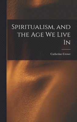 Catherine Crowe - Spiritualism, and the Age We Live In, Inbunden