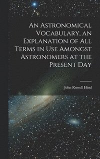 bokomslag Astronomical Vocabulary, an Explanation of All Terms in Use Amongst Astronomers at the Present Day