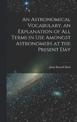 bokomslag An Astronomical Vocabulary, an Explanation of All Terms in Use Amongst Astronomers at the Present Day