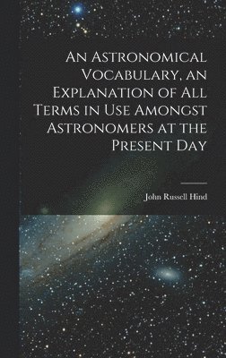 bokomslag Astronomical Vocabulary, an Explanation of All Terms in Use Amongst Astronomers at the Present Day