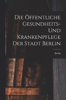 Die ffentliche Gesundheits- Und Krankenpflege Der Stadt Berlin 1