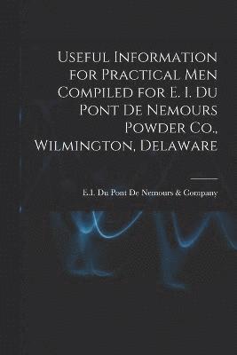 Useful Information for Practical Men Compiled for E. I. Du Pont De Nemours Powder Co., Wilmington, Delaware 1