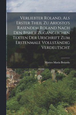 Matteo Maria Boiardo - Verliebter Roland, Als Erster Theil Zu Ariosto's Rasendem Roland Nach Den Bisher Zugänglichen Texten Der Urschrift Zum Erstenmale Vollständig Verdeutscht, Häftad