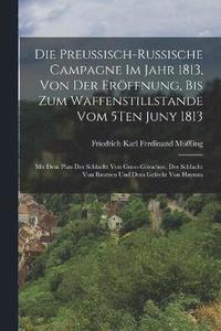 bokomslag Die Preussisch-Russische Campagne Im Jahr 1813, Von Der Erffnung, Bis Zum Waffenstillstande Vom 5Ten Juny 1813