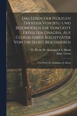 bokomslag Das Leben Der Heiligen Theresia Von Jesu Und Besonderen Ihr Von Gott Erteilten Gnaden, Auf Geheiss Ihrer Beichtvter Von Ihr Selbst Beschrieben