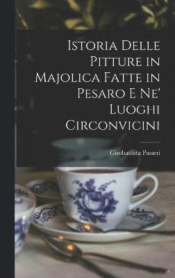 Istoria Delle Pitture in Majolica Fatte in Pesaro E Ne' Luoghi Circonvicini 1