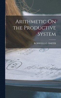 Roswell C Smith, Roswell C. Smith, ROSWELL C. SMITH - Arithmetic On the Productive System, Inbunden
