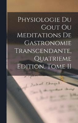 Physiologie Du Gout Ou Meditations De Gastronomie Transcendante, Quatrieme Edition, Tome II 1