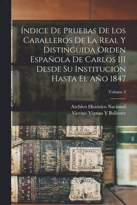 ndice De Pruebas De Los Caballeros De La Real Y Distinguida Orden Espaola De Carlos III Desde Su Institucin Hasta El Ao 1847; Volume 3 1