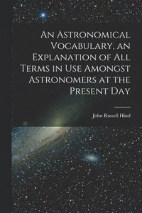 bokomslag Astronomical Vocabulary, an Explanation of All Terms in Use Amongst Astronomers at the Present Day