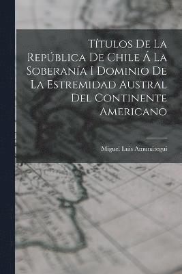 bokomslag Ttulos De La Repblica De Chile  La Soberana I Dominio De La Estremidad Austral Del Continente Americano