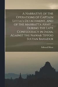 bokomslag A Narrative of the Operations of Captain Little's Detachment, and of the Mahratta Army ... During the Late Confederacy in India, Against the Nawab Tippoo Sultan Bahadur