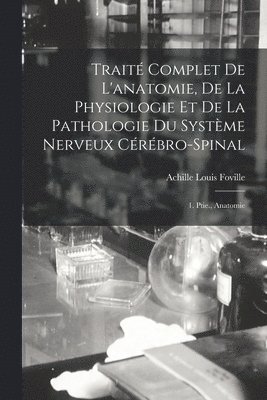 Traité Complet De L'anatomie, De La Physiologie Et De La Pathologie Du Système Nerveux Cérébro-Spinal