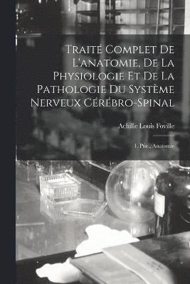 Trait Complet De L'anatomie, De La Physiologie Et De La Pathologie Du Systme Nerveux Crbro-Spinal 1