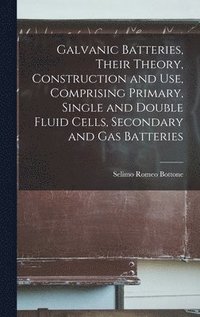 bokomslag Galvanic Batteries, Their Theory, Construction and Use, Comprising Primary, Single and Double Fluid Cells, Secondary and Gas Batteries