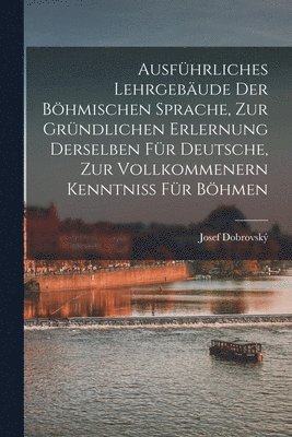 Josef Dobrovský - Ausführliches Lehrgebäude Der Böhmischen Sprache, Zur Gründlichen Erlernung Derselben Für Deutsche, Zur Vollkommenern Kenntniss Für Böhmen, Häftad
