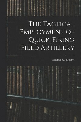 bokomslag The Tactical Employment of Quick-Firing Field Artillery